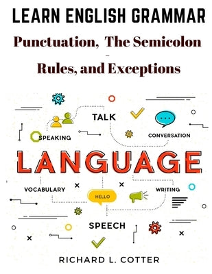 Learn English Grammar: Punctuation, and The Semicolon - Rules, and Exceptions by Richard L Cotter