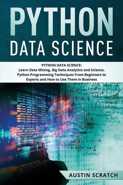 Python Data Science: from Beginner to Experts About Techniques of Data Mining, Big Data Analytics and Science, Python Programming and How t Paperback Independently Published