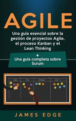 Agile: Una guía esencial sobre la gestión de proyectos Agile, el proceso Kanban y el Lean Thinking + Una guía completa sobre by Edge, James