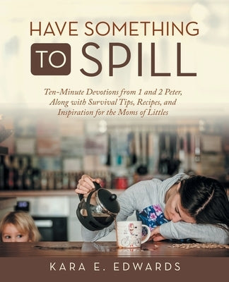 Have Something to Spill: Ten-Minute Devotions from 1 and 2 Peter, Along with Survival Tips, Recipes, and Inspiration for the Moms of Littles WestBow Press