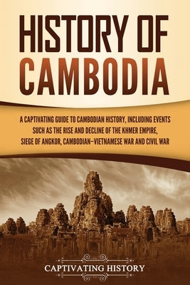 History of Cambodia: A Captivating Guide to Cambodian History, Including Events Such as the Rise and Decline of the Khmer Empire, Siege of Paperback Captivating History