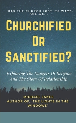 Churchified or Sanctified?: Exploring the Dangers of Religion and the Glory of Relationship Paperback Independently Published