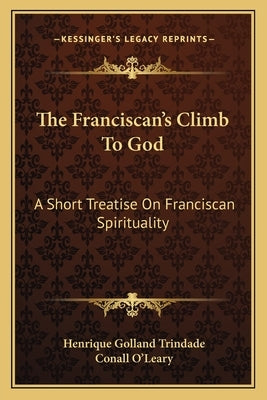 The Franciscan's Climb To God: A Short Treatise On Franciscan Spirituality Paperback Kessinger Publishing