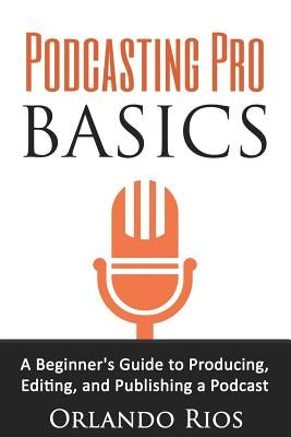 Podcasting Pro Basics: A Beginner's Guide To Producing, Editing, and Publishing A Podcast Paperback Orlando Rios Publishing