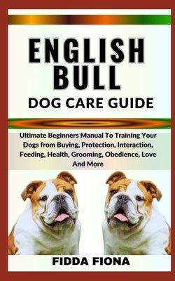 English Bull Dog Care Guide: Ultimate Beginners Manual To Training Your Dogs from Buying, Protection, Interaction, Feeding, Health, Grooming, Obedi Paperback Independently Published