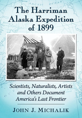 The Harriman Alaska Expedition of 1899: Scientists, Naturalists, Artists and Others Document America's Last Frontier Paperback McFarland & Company