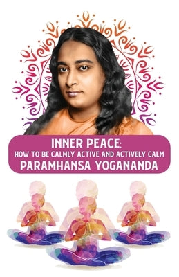 Inner Peace: How to Be Calmly Active and Actively Calm: How to Be Calmly Active and Actively Calm Paramhansa Yogananda Paperback Lushena Books