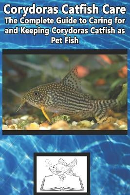Corydoras Catfish Care: The Complete Guide to Caring for and Keeping Corydoras Catfish as Pet Fish Paperback Independently Published