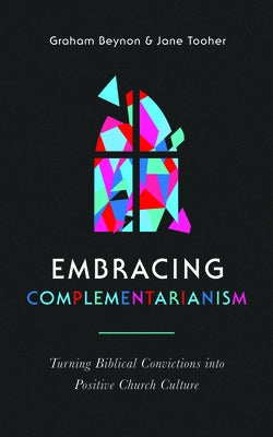 Embracing Complementarianism: Turning Biblical Convictions Into Positive Church Culture Paperback Good Book Co
