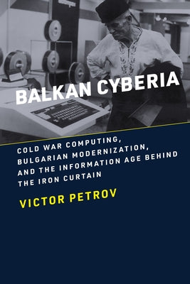 Balkan Cyberia: Cold War Computing, Bulgarian Modernization, and the Information Age Behind the Iron Curtain Paperback MIT Press