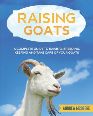 Raising Goats: A complete Guide to Learn How to Raise Goats. Raising, Breeding, Keeping and Take Care of your Goats Paperback Independently Published