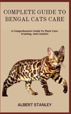 Complete Guide to Bengal Cats Care: A Comprehensive Guide To Their Care, Training, And Conduct Paperback Independently Published
