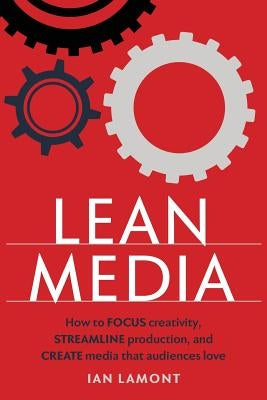 Lean Media: How to focus creativity, streamline production, and create media that audiences love by Lamont, Ian