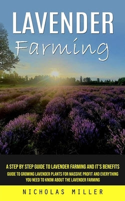 Lavender Farming: A Step by Step Guide to Lavender Farming and It's Benefits (Guide to Growing Lavender Plants for Massive Profit and Ev Paperback Nicholas Miller