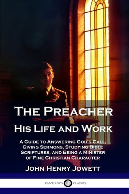 The Preacher, His Life and Work: A Guide to Answering God's Call, Giving Sermons, Studying Bible Scriptures, and Being a Minister of Fine Christian Ch Paperback Pantianos Classics