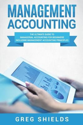 Management Accounting: The Ultimate Guide to Managerial Accounting for Beginners Including Management Accounting Principles Paperback Createspace Independent Publishing Platform