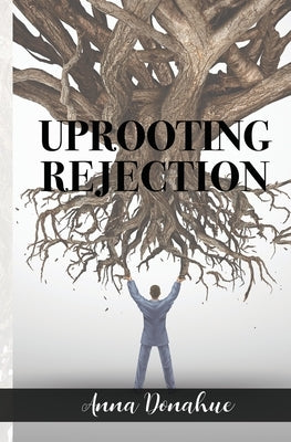 Uprooting Rejection: Replacing the Root of Rejection with the Unconditional Love of God! Paperback Anna Donahue Ministries