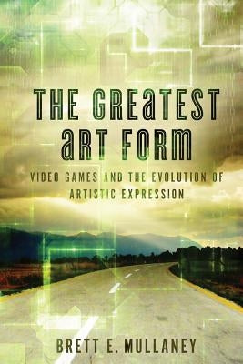 The Greatest Art Form: Video Games and the Evolution of Artistic Expression Paperback Createspace Independent Publishing Platform