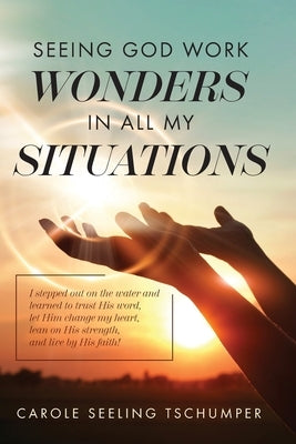 Seeing God Work Wonders In All My Situations: I Stepped Out on the Water and Learned to Trust His Word, Let Him Change My Heart, Lean on His Strength, Paperback Trilogy Christian Publishing