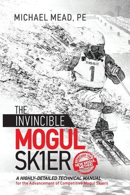The Invincible Mogul Skier: A Highly-Detailed Technical Manual for the Advancement of Competitive Mogul Skiers Michael L Mead