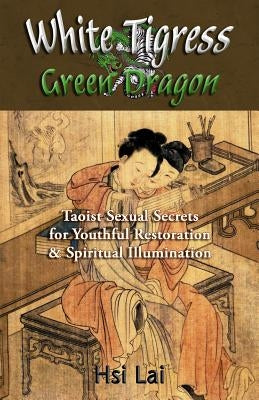 White Tigress Green Dragon: Taoist Sexual Secrets for Youthful Restoration and Spiritual Illumination Paperback Createspace Independent Publishing Platform