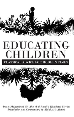 Educating Children: Classical Advice for Modern Times based on Imam Raml&#299;'s Riy&#257;&#7693;atul &#7778;iby&#257;n by Ahmed, Abdul Aziz