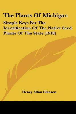 The Plants Of Michigan: Simple Keys For The Identification Of The Native Seed Plants Of The State (1918) Paperback Kessinger Publishing