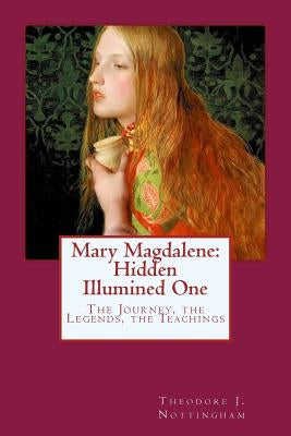 Mary Magdalene: Hidden Illumined One: The Journey, the Legends, the Teachings Paperback Createspace Independent Publishing Platform