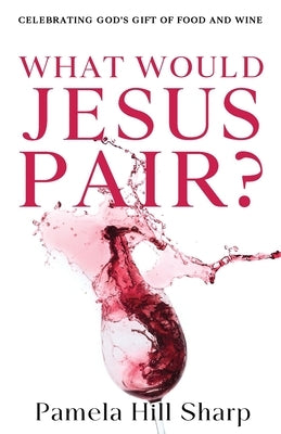 What Would Jesus Pair: Celebrating God's gift of food and wine Paperback Freiling Agency, LLC
