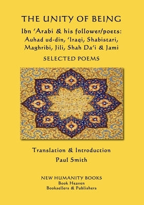 The Unity of Being - Ibn 'Arabi & his follower/poets - Auhad ud-din, 'Iraqi, Shabistari, Maghribi, Jili, Shah Da'i & Jami: Selected Poems Paperback Createspace Independent Publishing Platform