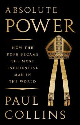 Absolute Power: How the Pope Became the Most Influential Man in the World by Collins, Paul