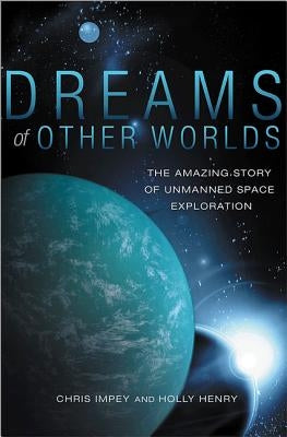 Dreams of Other Worlds: The Amazing Story of Unmanned Space Exploration by Impey, Chris
