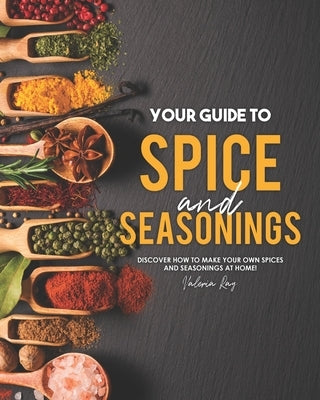 Your Guide to Spice and Seasonings: Discover How to Make Your Own Spices and Seasonings at Home! Paperback Independently Published