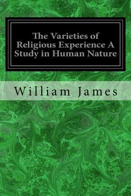 The Varieties of Religious Experience A Study in Human Nature: Being the Gifford Lectures on Natural Religion Delivered at Edinburgh in 1901-1902 Paperback Createspace Independent Publishing Platform