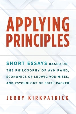 Applying Principles: Short Essays Based on the Philosophy of Ayn Rand, Economics of Ludwig von Mises, and Psychology of Edith Packer Paperback Kirkpatrick Books