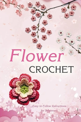 Flower Crochet: Easy to Follow Instructions for Beginners: Gift Ideas for Holiday Paperback Independently Published