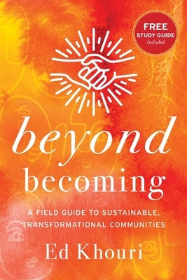 Beyond Becoming: A Field Guide to Sustainable, Transformational Communities by Khouri, Ed