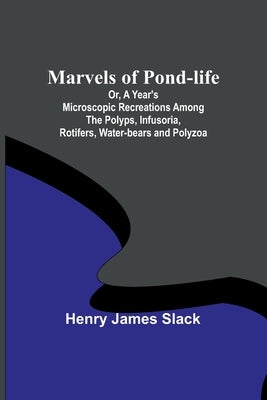 Marvels of Pond-life; Or, A Year's Microscopic Recreations Among the Polyps, Infusoria, Rotifers, Water-bears and Polyzoa Paperback Alpha Edition