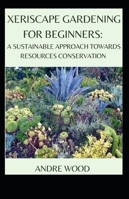 Xeriscape Gardening For Beginners: A Sustainable Approach Towards Resources Conservation Paperback Independently Published