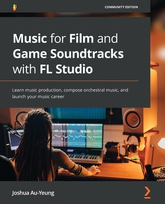 Music for Film and Game Soundtracks with FL Studio: Learn music production, compose orchestral music, and launch your music career Paperback Packt Publishing