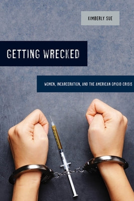 Getting Wrecked: Women, Incarceration, and the American Opioid Crisis Volume 46 Paperback University of California Press