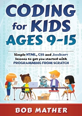 Coding for Kids Ages 9-15: Simple HTML, CSS and JavaScript lessons to get you started with Programming from Scratch Paperback Bob Mather