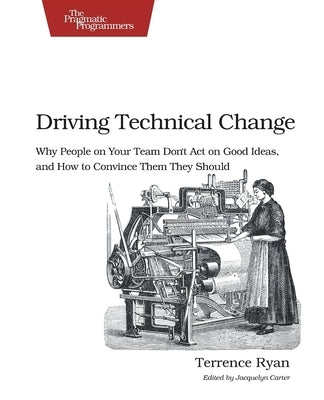 Driving Technical Change: Why People on Your Team Don't Act on Good Ideas, and How to Convince Them They Should Paperback Pragmatic Bookshelf