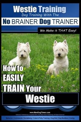 Westie Training - Dog Training with the No BRAINER Dog TRAINER We Make it THAT Easy!: How to EASILY TRAIN Your Westie Paperback Createspace Independent Publishing Platform