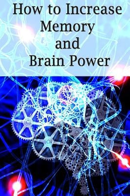 How To Increase Memory And Brain Power: Proven Strategies On How To Increase Brain Capacity, Speed and Power Paperback Createspace Independent Publishing Platform
