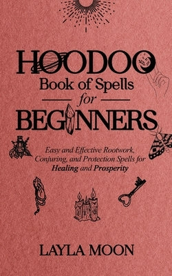 Hoodoo Book of Spells for Beginners: Easy and Effective Rootwork, Conjuring, and Protection Spells for Healing and Prosperity by Moon, Layla