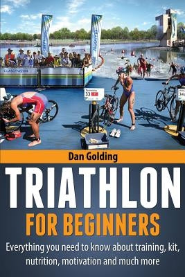 Triathlon For Beginners: Everything you need to know about training, nutrition, kit, motivation, racing, and much more Paperback Createspace Independent Publishing Platform