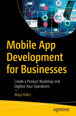 Mobile App Development for Businesses: Create a Product Roadmap and Digitize Your Operations Paperback Apress