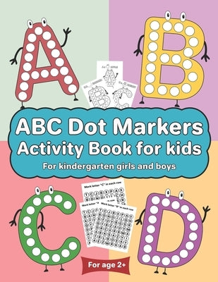 ABC Dot Markers Activity Book for kids for kindergarten girls boys: Dot markers ABC book with easy guided big dots for 2+ Age Paperback Independently Published