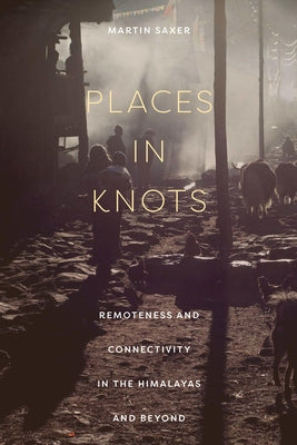 Places in Knots: Remoteness and Connectivity in the Himalayas and Beyond Paperback Cornell University Press